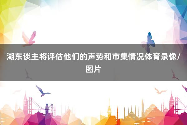 湖东谈主将评估他们的声势和市集情况体育录像/图片