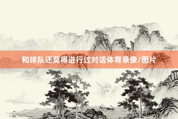和球队还莫得进行过对话体育录像/图片