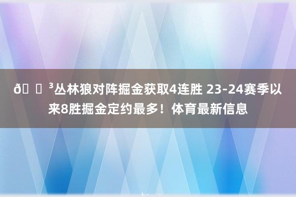 😳丛林狼对阵掘金获取4连胜 23-24赛季以来8胜掘金定约最多！体育最新信息