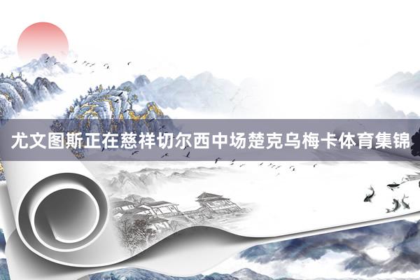 尤文图斯正在慈祥切尔西中场楚克乌梅卡体育集锦