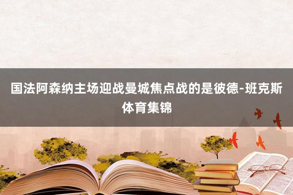 国法阿森纳主场迎战曼城焦点战的是彼德-班克斯体育集锦