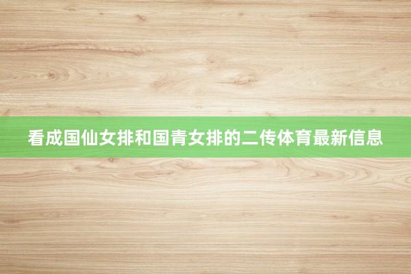 看成国仙女排和国青女排的二传体育最新信息