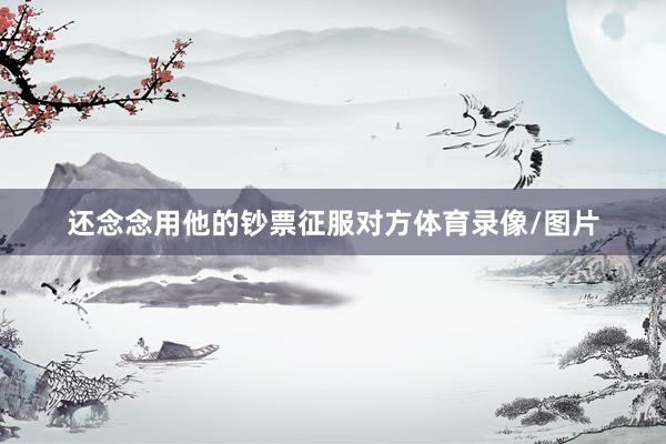 还念念用他的钞票征服对方体育录像/图片