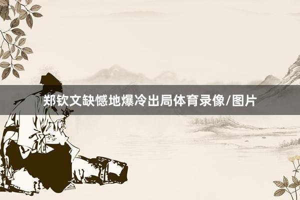 郑钦文缺憾地爆冷出局体育录像/图片