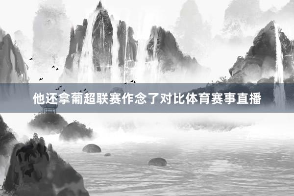 他还拿葡超联赛作念了对比体育赛事直播