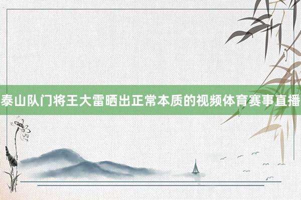 泰山队门将王大雷晒出正常本质的视频体育赛事直播