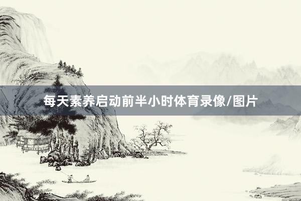 每天素养启动前半小时体育录像/图片