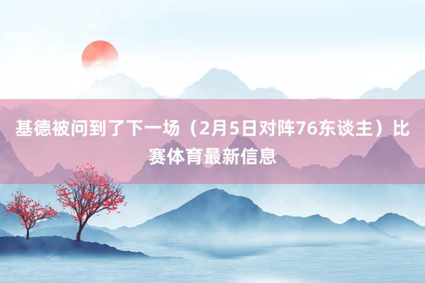 基德被问到了下一场（2月5日对阵76东谈主）比赛体育最新信息
