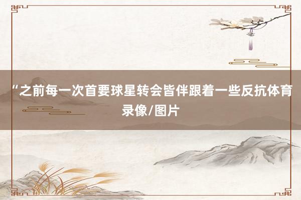 “之前每一次首要球星转会皆伴跟着一些反抗体育录像/图片