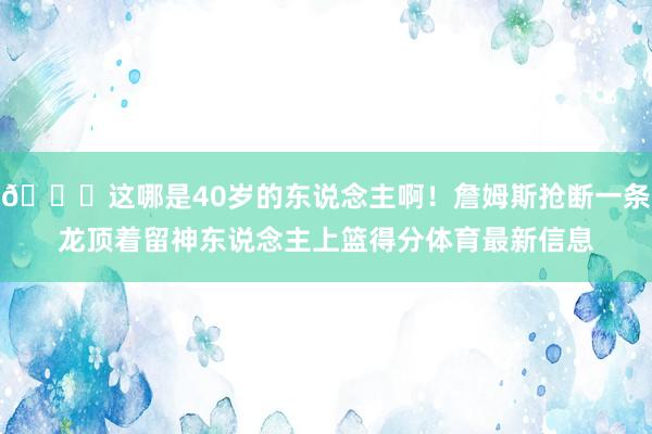😎这哪是40岁的东说念主啊！詹姆斯抢断一条龙顶着留神东说念主上篮得分体育最新信息