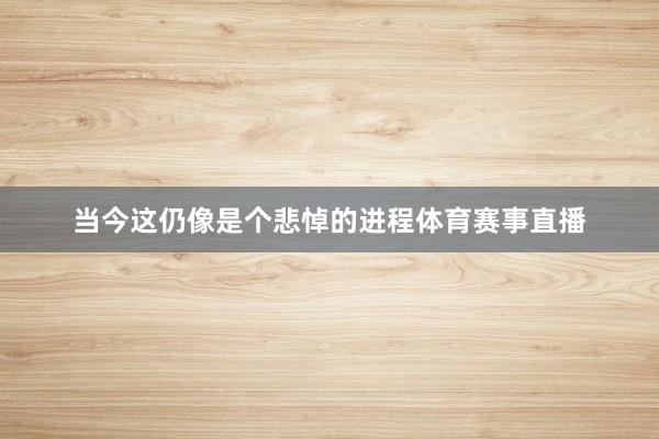 当今这仍像是个悲悼的进程体育赛事直播