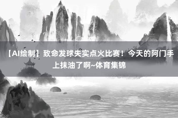 【AI绘制】致命发球失实点火比赛！今天的阿门手上抹油了啊~体育集锦