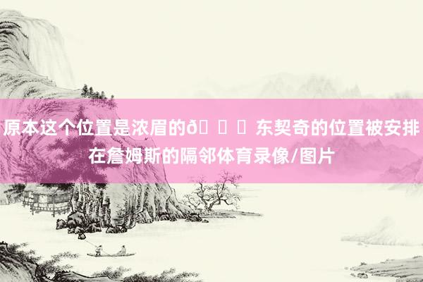 原本这个位置是浓眉的👀东契奇的位置被安排在詹姆斯的隔邻体育录像/图片