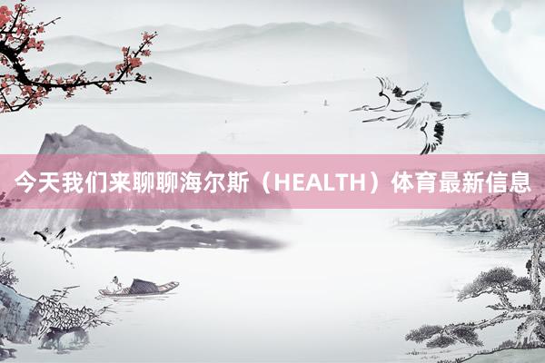 今天我们来聊聊海尔斯（HEALTH）体育最新信息