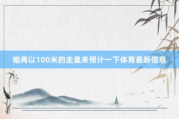 咱再以100米的圭臬来预计一下体育最新信息