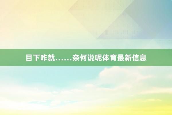 目下咋就……奈何说呢体育最新信息