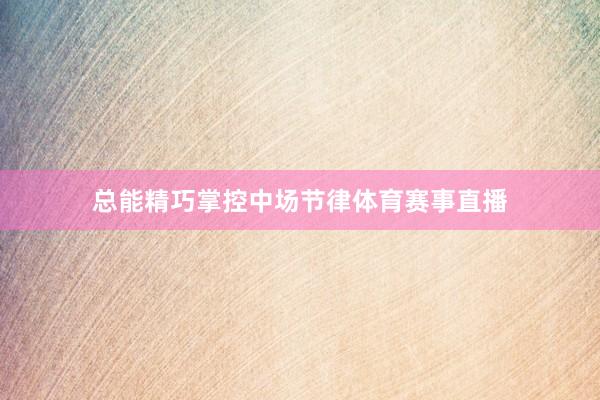 总能精巧掌控中场节律体育赛事直播