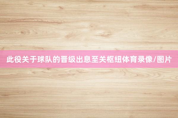 此役关于球队的晋级出息至关枢纽体育录像/图片