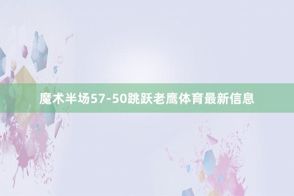 魔术半场57-50跳跃老鹰体育最新信息