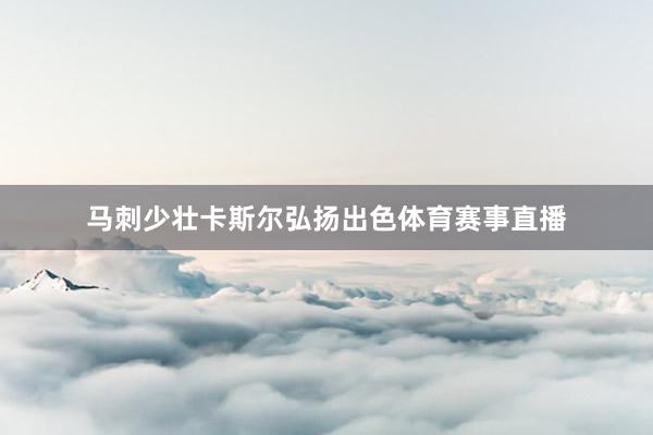 马刺少壮卡斯尔弘扬出色体育赛事直播