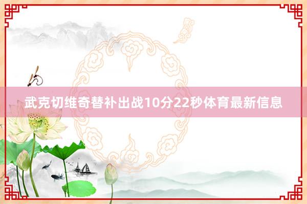 武克切维奇替补出战10分22秒体育最新信息