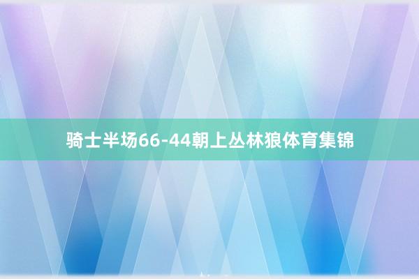 骑士半场66-44朝上丛林狼体育集锦