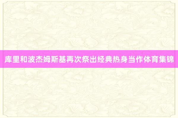库里和波杰姆斯基再次祭出经典热身当作体育集锦