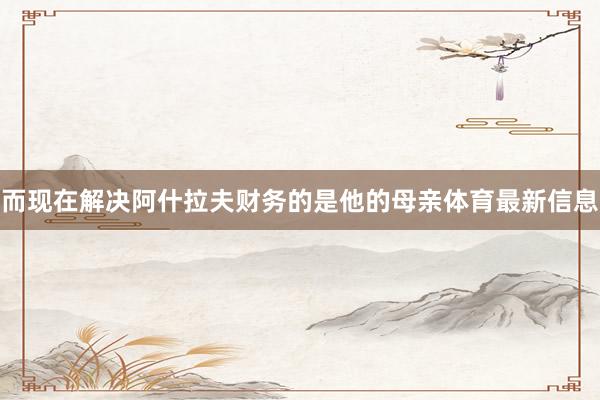 而现在解决阿什拉夫财务的是他的母亲体育最新信息