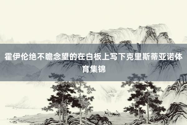 霍伊伦绝不瞻念望的在白板上写下克里斯蒂亚诺体育集锦