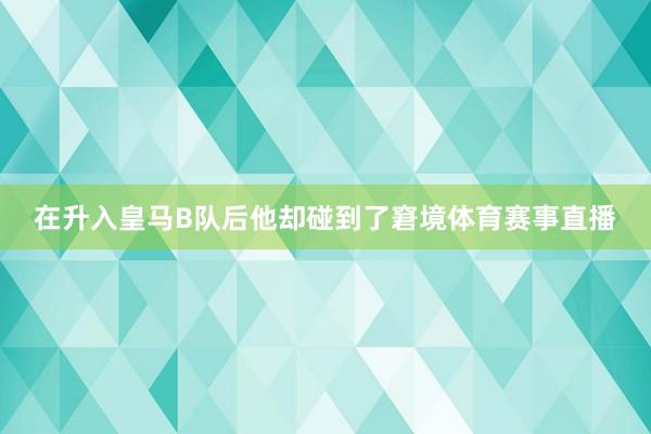 在升入皇马B队后他却碰到了窘境体育赛事直播