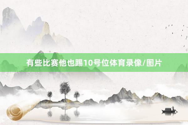 有些比赛他也踢10号位体育录像/图片