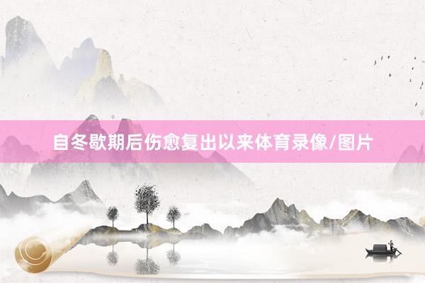 自冬歇期后伤愈复出以来体育录像/图片