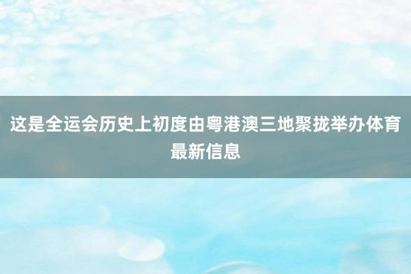 这是全运会历史上初度由粤港澳三地聚拢举办体育最新信息