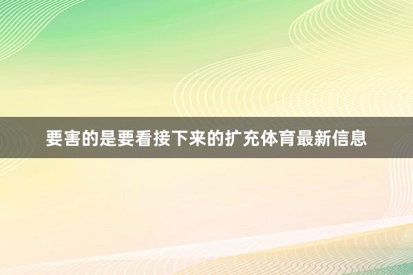 要害的是要看接下来的扩充体育最新信息