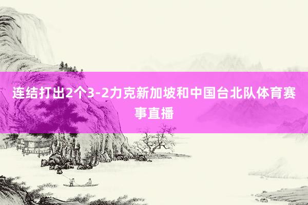 连结打出2个3-2力克新加坡和中国台北队体育赛事直播