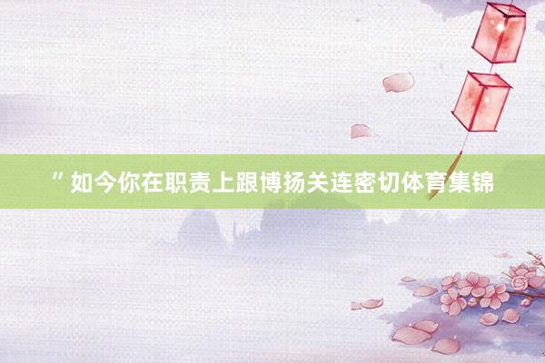 ”如今你在职责上跟博扬关连密切体育集锦