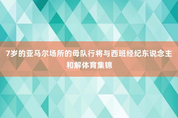 7岁的亚马尔场所的母队行将与西班经纪东说念主和解体育集锦