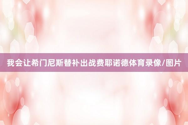 我会让希门尼斯替补出战费耶诺德体育录像/图片