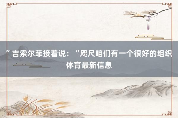 ”吉索尔菲接着说：“咫尺咱们有一个很好的组织体育最新信息
