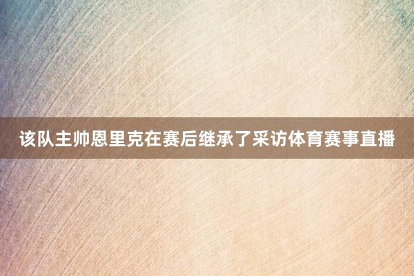 该队主帅恩里克在赛后继承了采访体育赛事直播