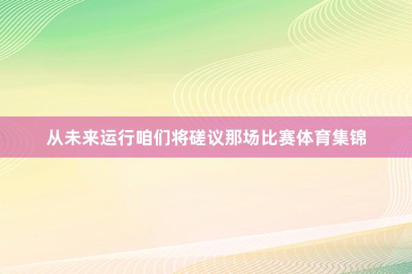 从未来运行咱们将磋议那场比赛体育集锦