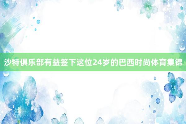 沙特俱乐部有益签下这位24岁的巴西时尚体育集锦