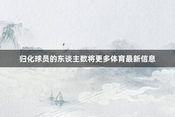 归化球员的东谈主数将更多体育最新信息