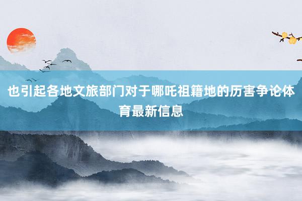 也引起各地文旅部门对于哪吒祖籍地的历害争论体育最新信息