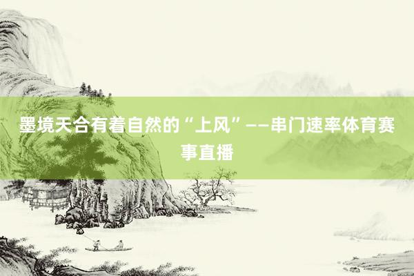 墨境天合有着自然的“上风”——串门速率体育赛事直播