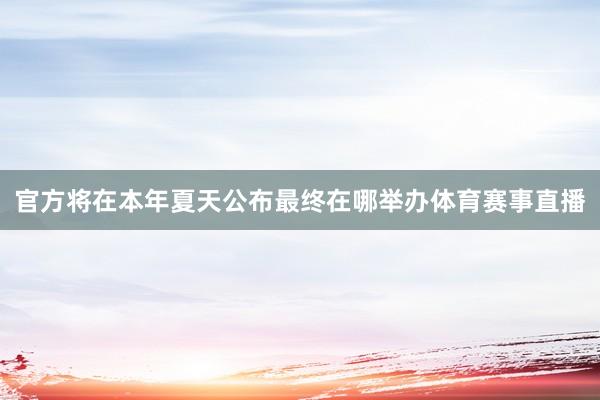 官方将在本年夏天公布最终在哪举办体育赛事直播