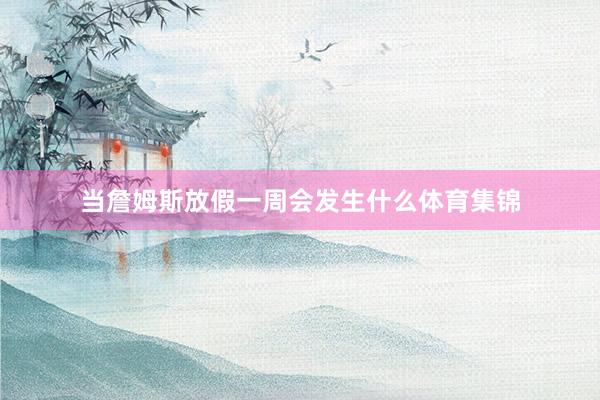 当詹姆斯放假一周会发生什么体育集锦