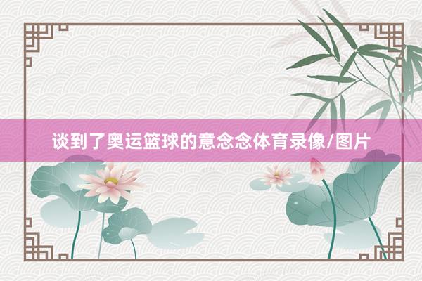 谈到了奥运篮球的意念念体育录像/图片