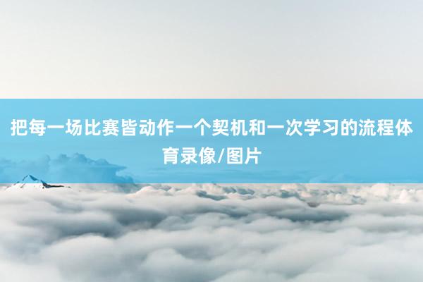 把每一场比赛皆动作一个契机和一次学习的流程体育录像/图片