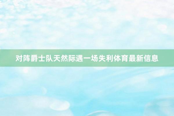 对阵爵士队天然际遇一场失利体育最新信息